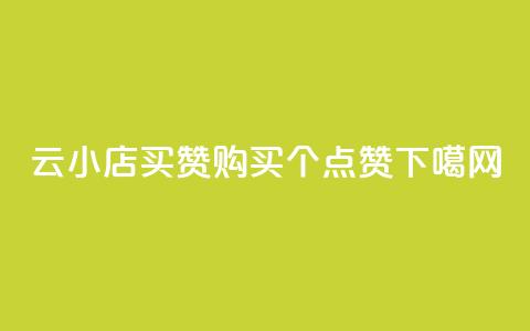 云小店买10赞(购买10个点赞)  第1张