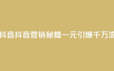 一元一千抖音 - 抖音营销秘籍：一元引爆千万流量~  第1张