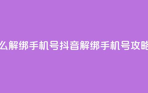 抖音怎么解绑手机号(抖音解绑手机号攻略)  第1张