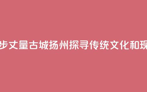 香港青年用脚步丈量古城扬州 探寻传统文化和现代生活连接点  第1张