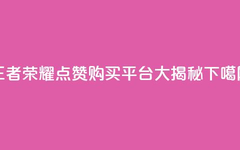 王者荣耀点赞购买平台大揭秘  第1张