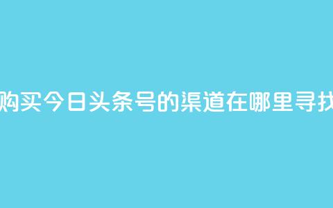 购买今日头条号的渠道在哪里寻找  第1张