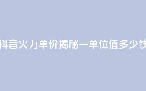 抖音火力单价揭秘：一单位值多少钱  第1张