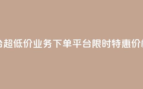 业务下单平台超低价 - 业务下单平台限时特惠，价格超低！!  第1张