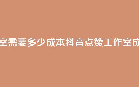 抖音点赞工作室需要多少成本 - 抖音点赞工作室成本分析~  第1张