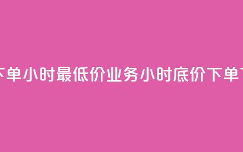 dy业务下单24小时最低价(dy业务24小时底价下单)  第1张