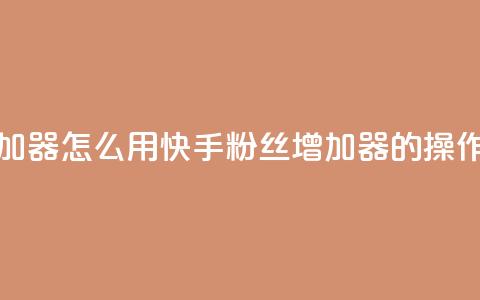 快手粉丝增加器怎么用 - 快手粉丝增加器的操作方法~  第1张
