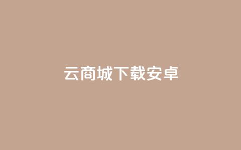 云商城app下载安卓 - 云商城app安卓版下载，免费便捷购物体验尽在手指之间~  第1张