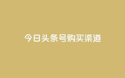 今日头条号购买渠道 - 购买今日头条号的途径及方法~  第1张