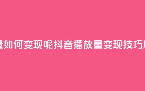 抖音播放量如何变现呢(抖音播放量变现技巧解析)  第1张