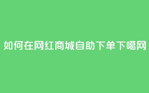 如何在网红商城自助下单？  第1张