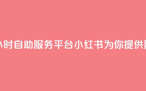 24小时自助服务平台小红书 - 24小时自助服务平台小红书为你提供随时随地的便利体验!  第1张