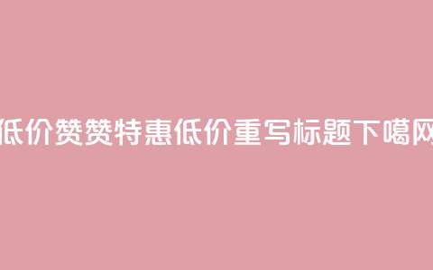 低价Ks101000赞(Ks101000 赞特惠 - 低价重写标题)  第1张