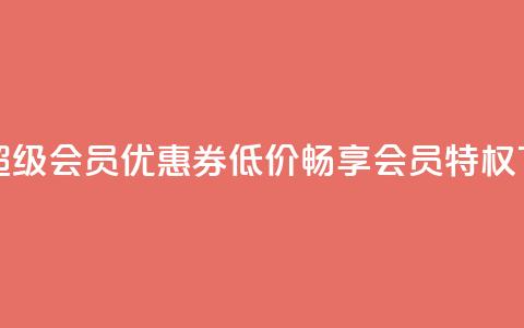 获取QQ超级会员优惠券	，低价畅享会员特权  第1张