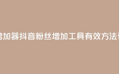 抖音粉丝增加器 - 抖音粉丝增加工具：有效方法详解~  第1张