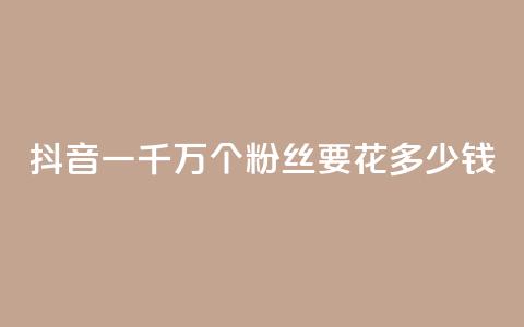 抖音一千万个粉丝要花多少钱 - 揭秘抖音一千万粉丝所需投入费用，惊人数字揭开！~  第1张