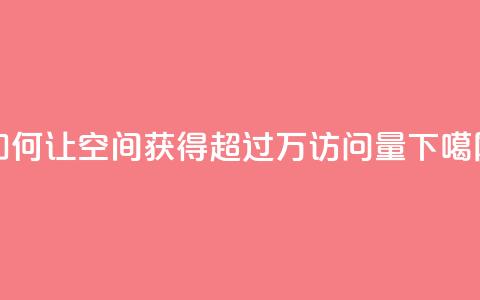 如何让qq空间获得超过10万访问量  第1张
