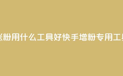 快手涨粉用什么工具好(快手增粉专用工具推荐)  第1张