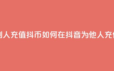 抖音怎么给别人充值抖币(如何在抖音为他人充值抖币)  第1张