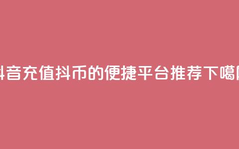 抖音充值抖币的便捷平台推荐  第1张