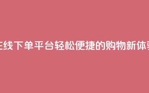 在线下单平台:轻松便捷的购物新体验 第1张 在线下单平台:轻松便捷的购物新体验 第1张