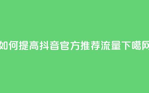 如何提高抖音官方推荐流量 第1张 如何提高抖音官方推荐流量 第1张