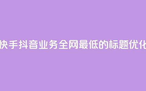 快手抖音业务全网最低的标题优化  第1张