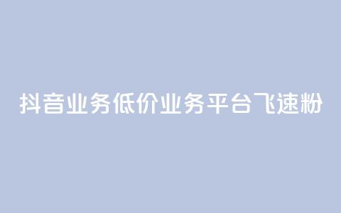 抖音业务低价业务平台飞速粉 - 抖音业务推出超低价平台 飞速提升粉丝数量! 第1张 抖音业务低价业务平台飞速粉 - 抖音业务推出超低价平台 飞速提升粉丝数量! 第1张