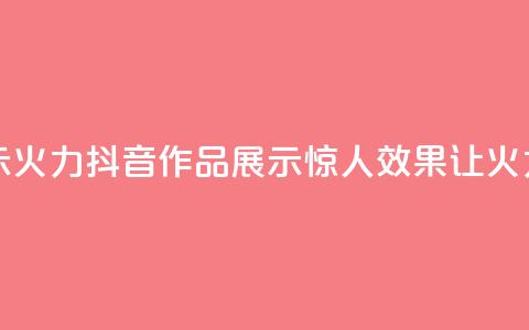 抖音作品显示火力2 - 抖音作品展示惊人效果，让火力倍增!  第1张