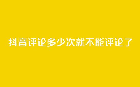 抖音评论多少次就不能评论了,抖音评论业务 - dy粉丝平台免费 卡盟下单平台在线  第1张