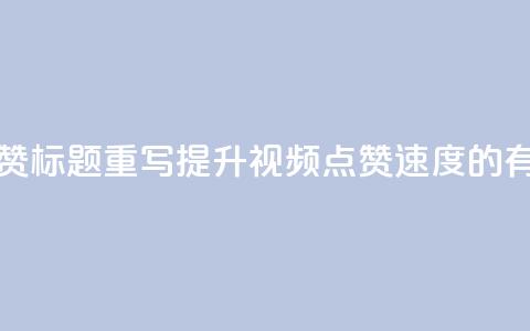 dy快速点赞标题重写：提升dy视频点赞速度的有效方法  第1张