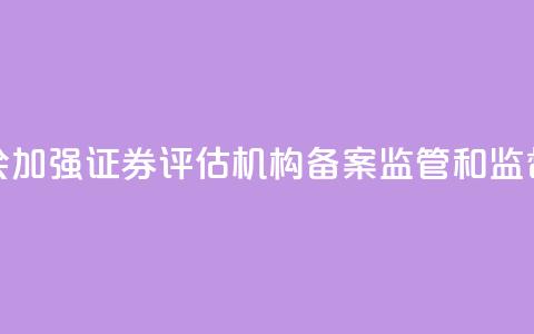 证监会：加强证券评估机构备案监管和监督检查  第1张