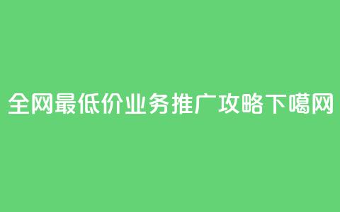 全网最低价dy业务推广攻略 第1张 全网最低价dy业务推广攻略 第1张