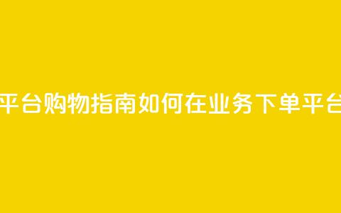 业务下单平台 - 下单平台购物指南 如何在业务下单平台上成功购物!  第1张