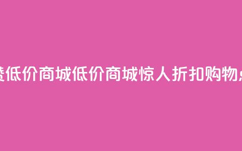 点赞低价商城(低价商城惊人折扣，购物点赞！)  第1张