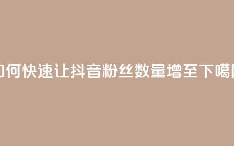 如何快速让抖音粉丝数量增至1000  第1张