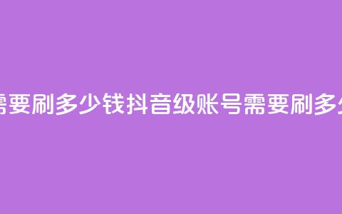 抖音60级账号需要刷多少钱 - 抖音60级账号需要刷多少费用!  第1张