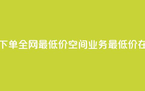 空间业务在线下单全网最低价(空间业务最低价在线下单)  第1张
