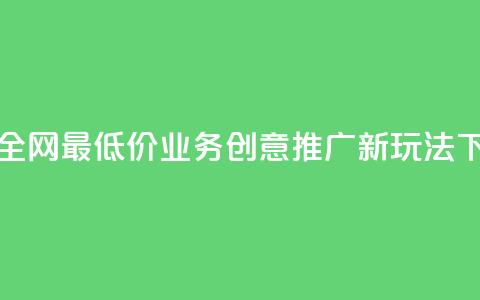 抖音全网最低价业务：创意推广新玩法  第1张