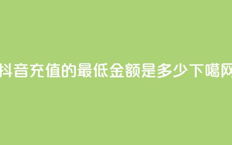 抖音充值的最低金额是多少 第1张 抖音充值的最低金额是多少 第1张