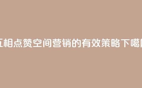 互相点赞:空间营销的有效策略 第1张 互相点赞:空间营销的有效策略 第1张