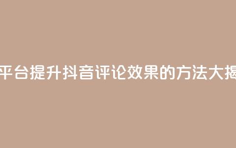 抖音评论平台(提升抖音评论效果的方法大揭秘) 第1张 抖音评论平台(提升抖音评论效果的方法大揭秘) 第1张