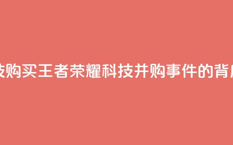王者荣耀科技购买 - 王者荣耀科技并购事件的背后真相! 第1张 王者荣耀科技购买 - 王者荣耀科技并购事件的背后真相! 第1张