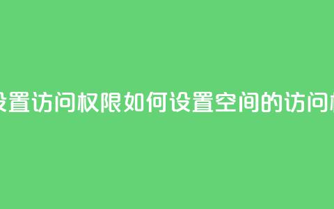 qq空间怎么设置访问权限 - 如何设置QQ空间的访问权限~ 第1张 qq空间怎么设置访问权限 - 如何设置QQ空间的访问权限~ 第1张