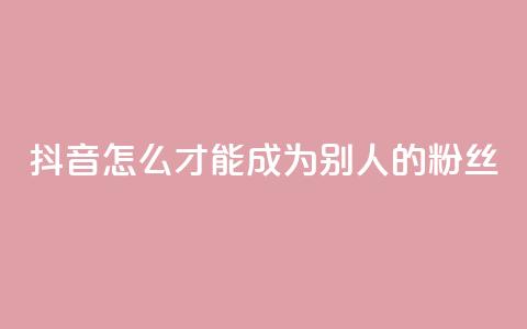 抖音怎么才能成为别人的粉丝,3元一万粉快手在线购买 - qq空间说说赞真人点赞网 网红商城网红商城  第1张