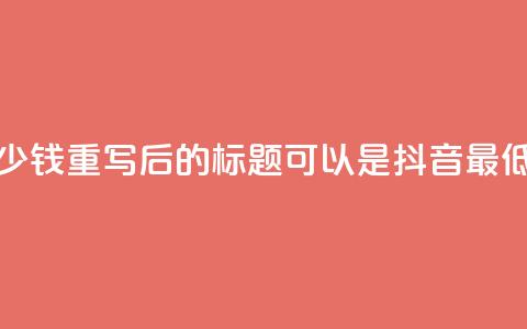 抖音最低充值多少钱(重写后的标题可以是:“抖音最低充值限制”) 第1张 抖音最低充值多少钱(重写后的标题可以是:“抖音最低充值限制”) 第1张