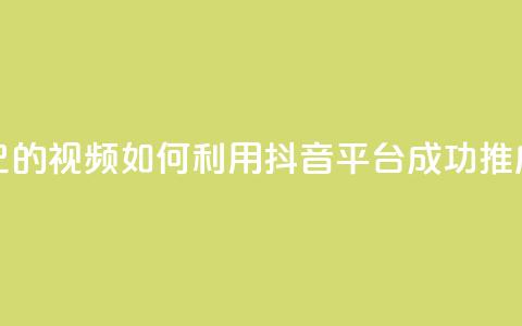 抖音如何推广自己的视频 - 如何利用抖音平台成功推广个人视频~  第1张