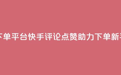 快手评论点赞下单平台 - 快手评论点赞助力下单新平台揭秘!  第1张