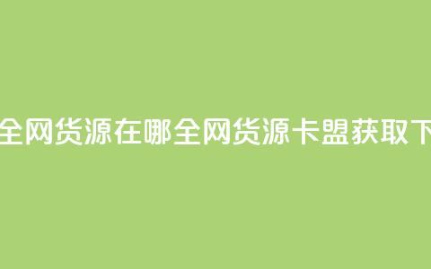卡盟全网货源在哪(全网货源卡盟获取)  第1张