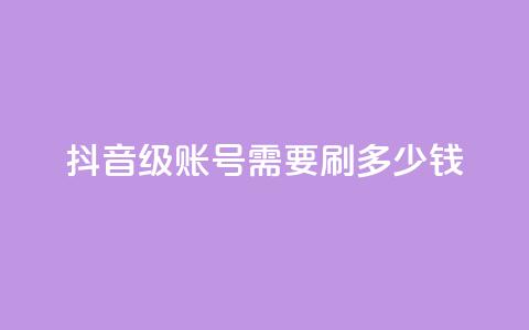 抖音60级账号需要刷多少钱 - 升级到抖音60级账号需要花费多少钱~  第1张
